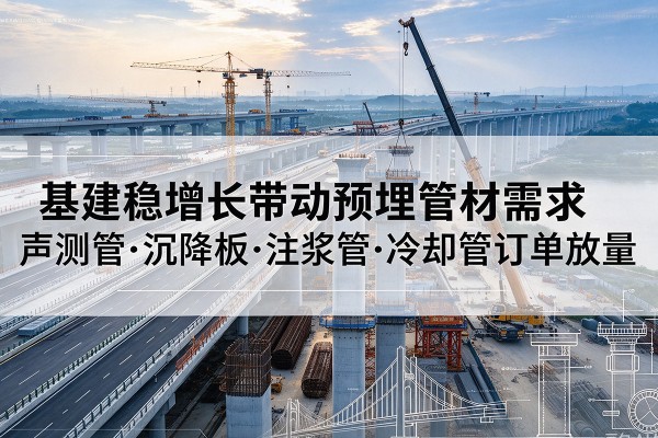 友好基建稳增长带动预埋监测管材需求,声测管、沉降板、注浆管订单持续放量